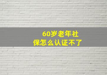 60岁老年社保怎么认证不了