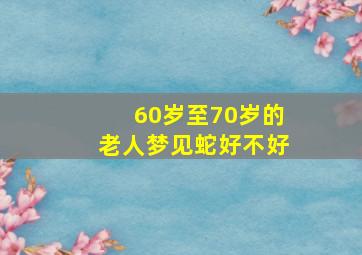 60岁至70岁的老人梦见蛇好不好