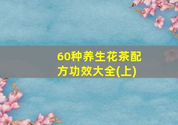 60种养生花茶配方功效大全(上)