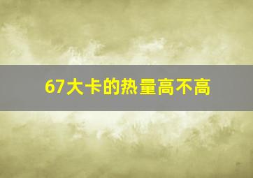 67大卡的热量高不高