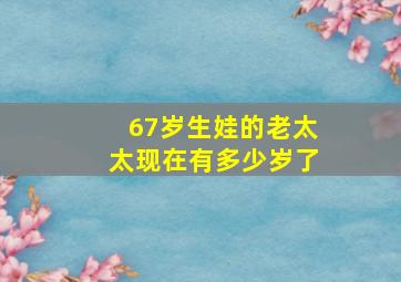 67岁生娃的老太太现在有多少岁了