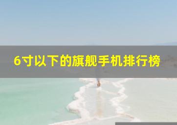 6寸以下的旗舰手机排行榜