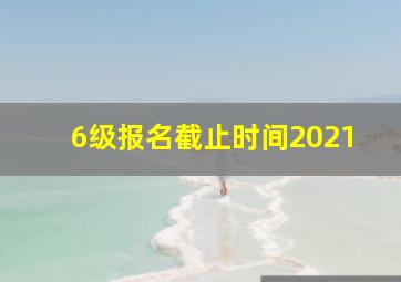 6级报名截止时间2021