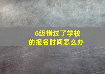 6级错过了学校的报名时间怎么办