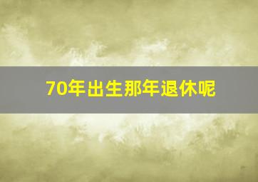 70年出生那年退休呢