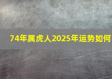 74年属虎人2025年运势如何