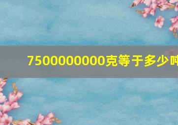 7500000000克等于多少吨