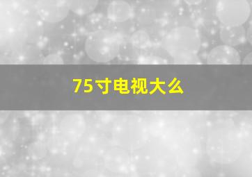 75寸电视大么