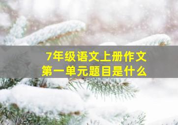 7年级语文上册作文第一单元题目是什么