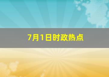 7月1日时政热点