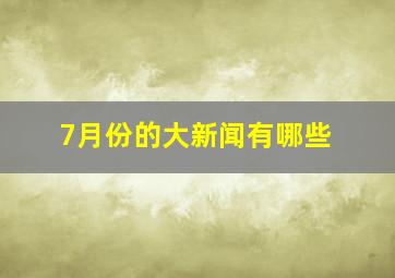 7月份的大新闻有哪些