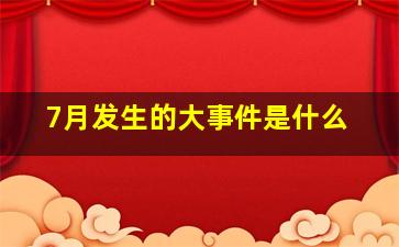 7月发生的大事件是什么