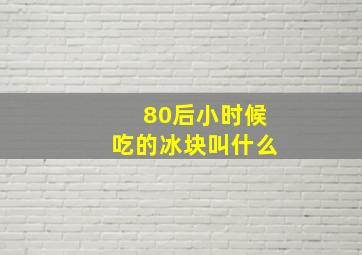 80后小时候吃的冰块叫什么