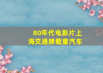 80年代电影片上海交通牌载重汽车