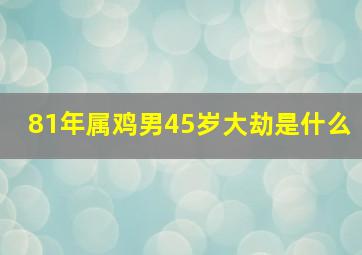 81年属鸡男45岁大劫是什么