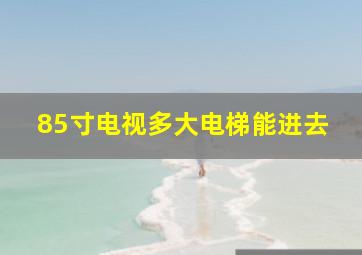 85寸电视多大电梯能进去