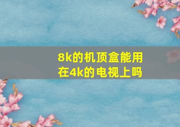 8k的机顶盒能用在4k的电视上吗