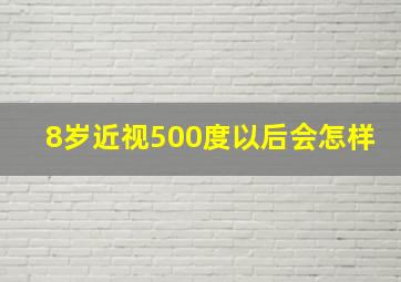 8岁近视500度以后会怎样