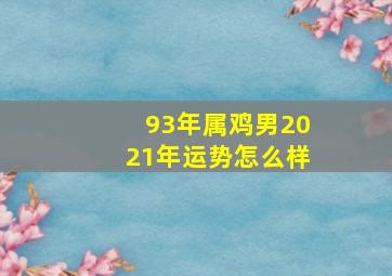 93年属鸡男2021年运势怎么样