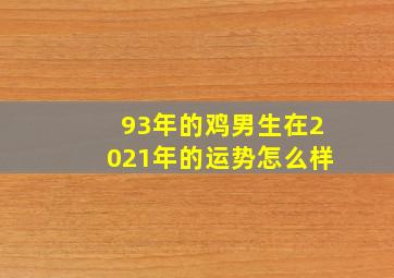 93年的鸡男生在2021年的运势怎么样