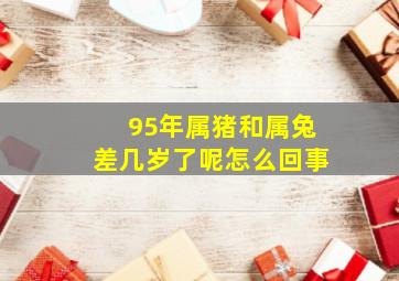 95年属猪和属兔差几岁了呢怎么回事