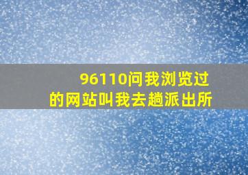 96110问我浏览过的网站叫我去趟派出所