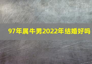 97年属牛男2022年结婚好吗