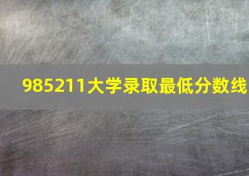 985211大学录取最低分数线