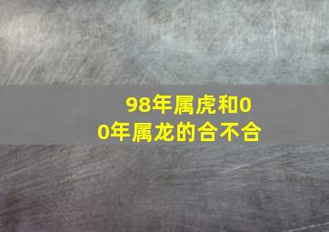 98年属虎和00年属龙的合不合