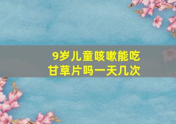 9岁儿童咳嗽能吃甘草片吗一天几次