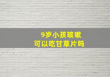 9岁小孩咳嗽可以吃甘草片吗