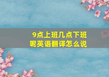 9点上班几点下班呢英语翻译怎么说