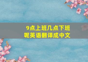 9点上班几点下班呢英语翻译成中文