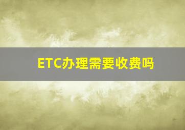 ETC办理需要收费吗