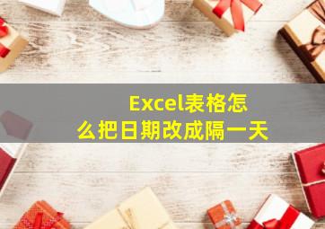 Excel表格怎么把日期改成隔一天