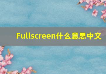 Fullscreen什么意思中文