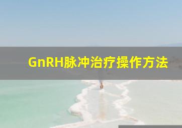 GnRH脉冲治疗操作方法