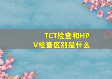 TCT检查和HPV检查区别是什么