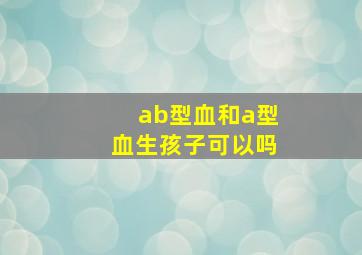 ab型血和a型血生孩子可以吗