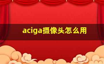 aciga摄像头怎么用