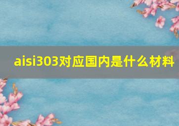 aisi303对应国内是什么材料