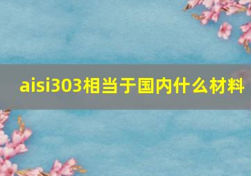 aisi303相当于国内什么材料