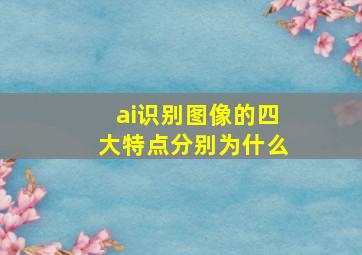 ai识别图像的四大特点分别为什么