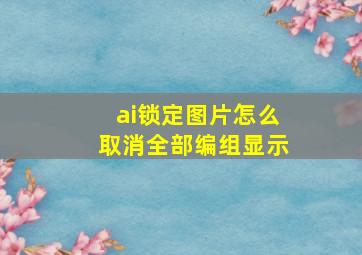 ai锁定图片怎么取消全部编组显示