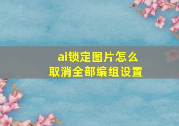 ai锁定图片怎么取消全部编组设置