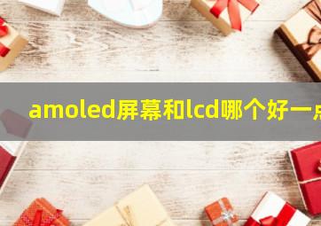 amoled屏幕和lcd哪个好一点