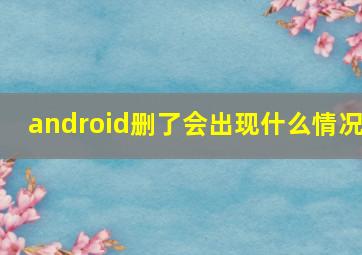 android删了会出现什么情况