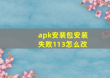 apk安装包安装失败113怎么改