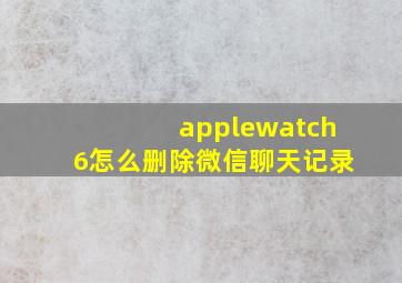 applewatch6怎么删除微信聊天记录