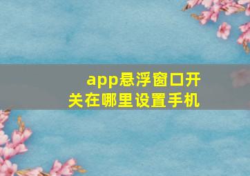 app悬浮窗口开关在哪里设置手机